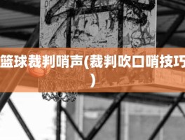 篮球裁判哨声(裁判吹口哨技巧)