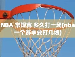 NBA 常规赛 多久打一场(nba一个赛季要打几场)