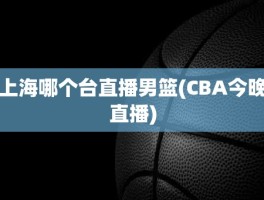 上海哪个台直播男篮(CBA今晚直播)