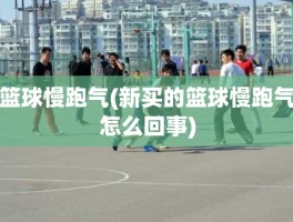 篮球慢跑气(新买的篮球慢跑气怎么回事)