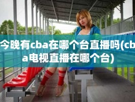 今晚有cba在哪个台直播吗(cba电视直播在哪个台)