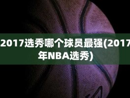 2017选秀哪个球员最强(2017年NBA选秀)