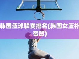 韩国篮球联赛排名(韩国女篮朴智贤)