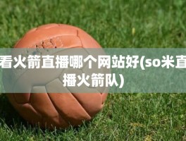 看火箭直播哪个网站好(so米直播火箭队)