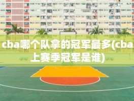 cba哪个队拿的冠军最多(cba上赛季冠军是谁)