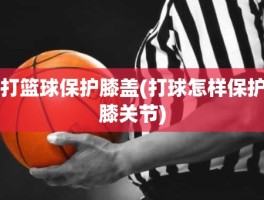 打篮球保护膝盖(打球怎样保护膝关节)