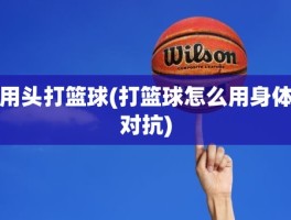 用头打篮球(打篮球怎么用身体对抗)