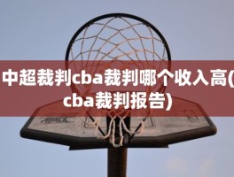 中超裁判cba裁判哪个收入高(cba裁判报告)
