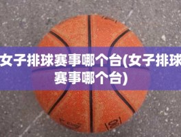 女子排球赛事哪个台(女子排球赛事哪个台)