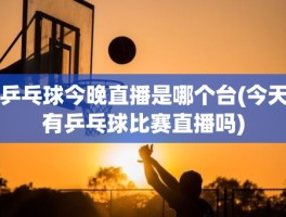 乒乓球今晚直播是哪个台(今天有乒乓球比赛直播吗)