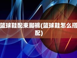 篮球鞋配束脚裤(篮球鞋怎么搭配)