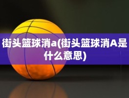 街头篮球消a(街头篮球消A是什么意思)