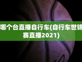 哪个台直播自行车(自行车世锦赛直播2021)