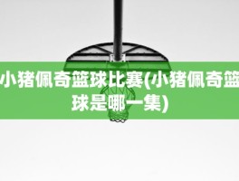 小猪佩奇篮球比赛(小猪佩奇篮球是哪一集)