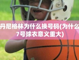 丹尼格林为什么换号码(为什么7号球衣意义重大)
