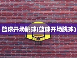 篮球开场跳球(篮球开场跳球)
