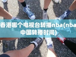 香港哪个电视台转播nba(nba中国转播时间)