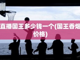 直播国王多少钱一个(国王香烟价格)