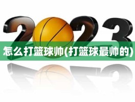 怎么打篮球帅(打篮球最帅的)