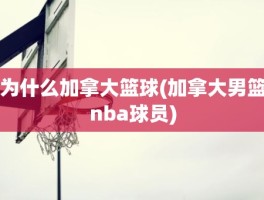 为什么加拿大篮球(加拿大男篮nba球员)