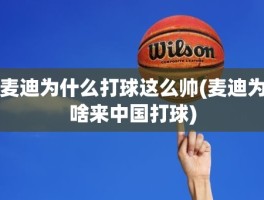 麦迪为什么打球这么帅(麦迪为啥来中国打球)