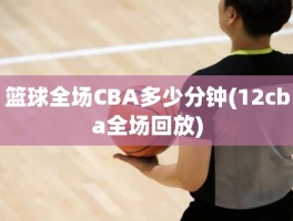 篮球全场CBA多少分钟(12cba全场回放)