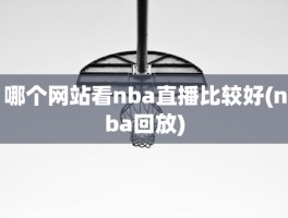 哪个网站看nba直播比较好(nba回放)