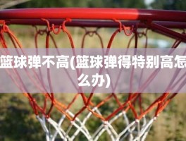 篮球弹不高(篮球弹得特别高怎么办)