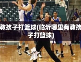 教孩子打篮球(临沂哪里有教孩子打篮球)