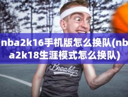 nba2k16手机版怎么换队(nba2k18生涯模式怎么换队)