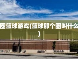 圈篮球游戏(篮球那个圈叫什么)