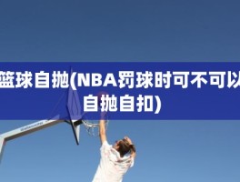 篮球自抛(NBA罚球时可不可以自抛自扣)