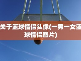 关于篮球情侣头像(一男一女篮球情侣图片)