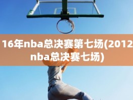 16年nba总决赛第七场(2012nba总决赛七场)