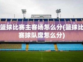 篮球比赛主客场怎么分(篮球比赛球队席怎么分)