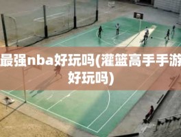 最强nba好玩吗(灌篮高手手游好玩吗)