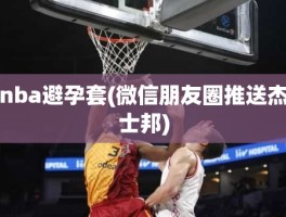 nba避孕套(微信朋友圈推送杰士邦)