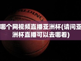 哪个网视频直播亚洲杯(请问亚洲杯直播可以去哪看)