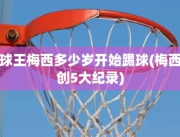 球王梅西多少岁开始踢球(梅西创5大纪录)