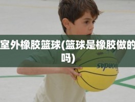 室外橡胶篮球(篮球是橡胶做的吗)