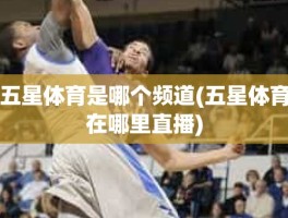 五星体育是哪个频道(五星体育在哪里直播)