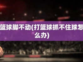 篮球脚不动(打篮球抓不住球怎么办)