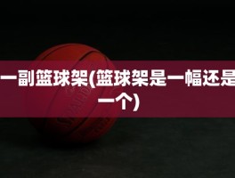 一副篮球架(篮球架是一幅还是一个)