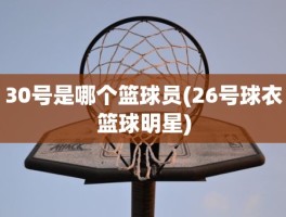 30号是哪个篮球员(26号球衣篮球明星)