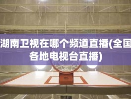湖南卫视在哪个频道直播(全国各地电视台直播)