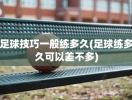 足球技巧一般练多久(足球练多久可以差不多)