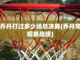 乔丹打过多少场总决赛(乔丹常规赛战绩)