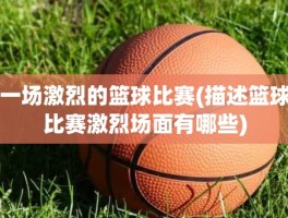一场激烈的篮球比赛(描述篮球比赛激烈场面有哪些)