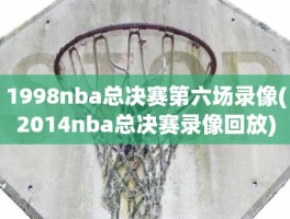 1998nba总决赛第六场录像(2014nba总决赛录像回放)