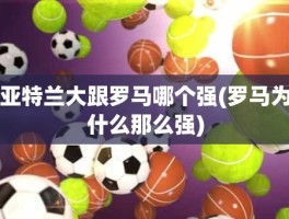 亚特兰大跟罗马哪个强(罗马为什么那么强)